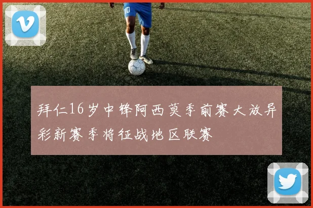 拜仁16岁中锋阿西莫季前赛大放异彩新赛季将征战地区联赛