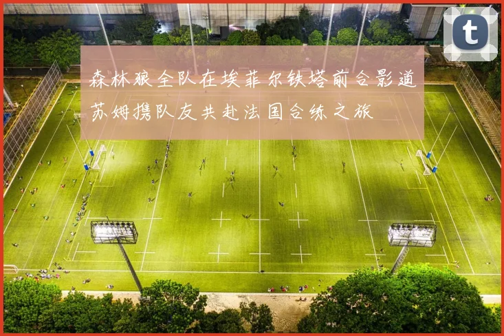 森林狼全队在埃菲尔铁塔前合影道苏姆携队友共赴法国合练之旅