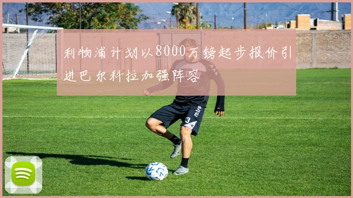 利物浦计划以8000万镑起步报价引进巴尔科拉加强阵容