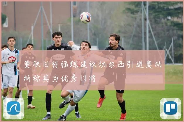 曼联旧将福琼建议切尔西引进奥纳纳称其为优秀门将