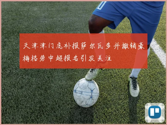 天津津门虎补报萨尔瓦多并撤销豪梅格劳中超报名引发关注