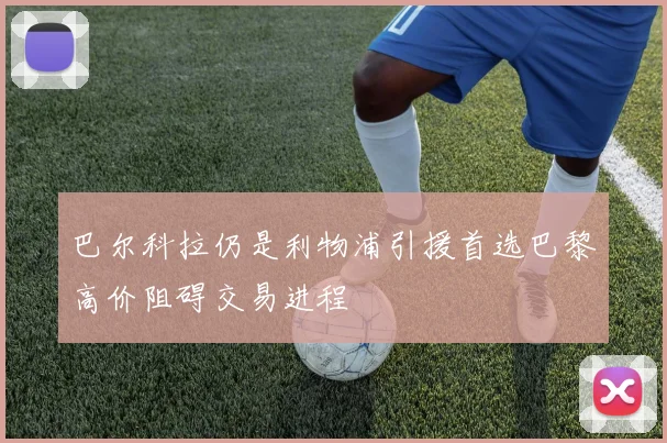 巴尔科拉仍是利物浦引援首选巴黎高价阻碍交易进程