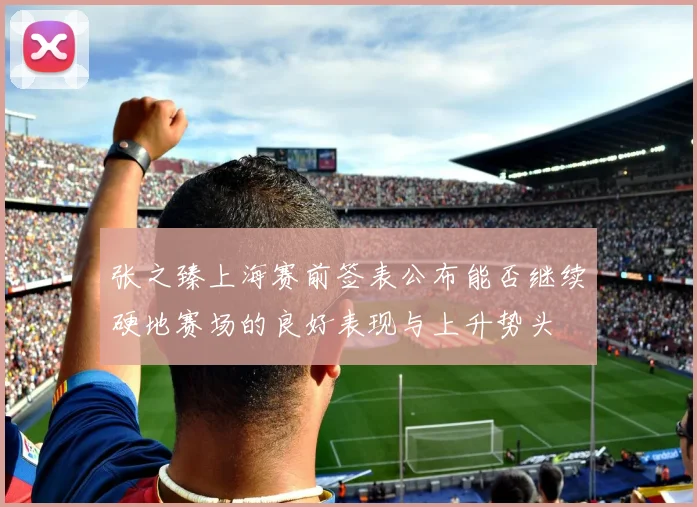 张之臻上海赛前签表公布能否继续硬地赛场的良好表现与上升势头
