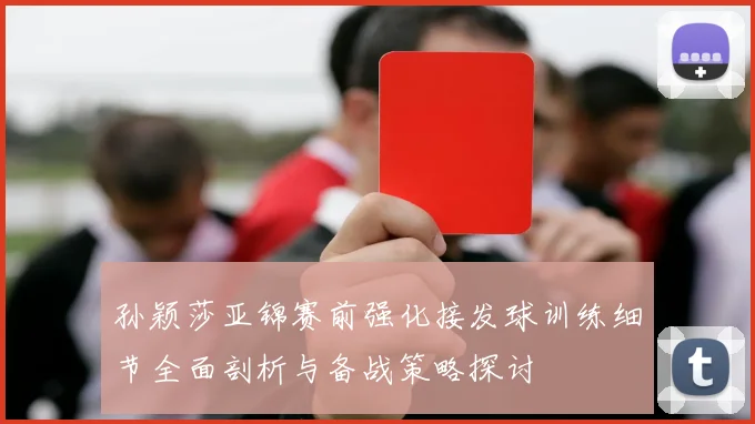 孙颖莎亚锦赛前强化接发球训练细节全面剖析与备战策略探讨