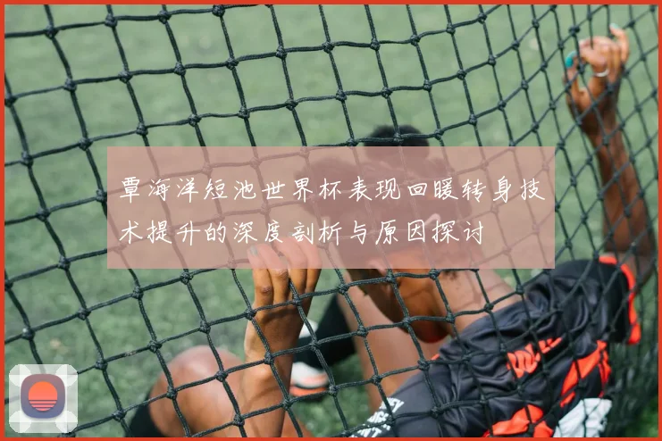 覃海洋短池世界杯表现回暖转身技术提升的深度剖析与原因探讨