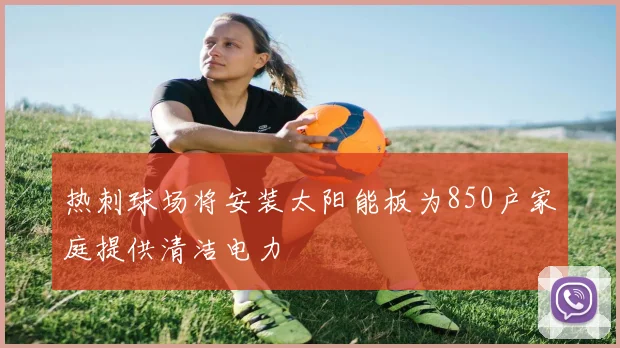 热刺球场将安装太阳能板为850户家庭提供清洁电力
